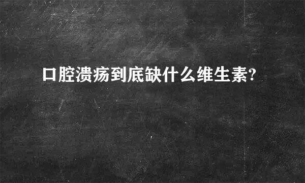 口腔溃疡到底缺什么维生素?