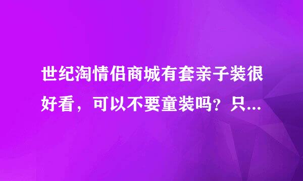 世纪淘情侣商城有套亲子装很好看，可以不要童装吗？只要男女两件