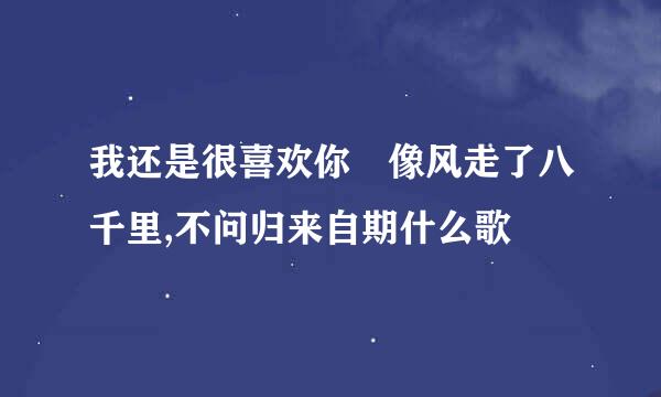 我还是很喜欢你 像风走了八千里,不问归来自期什么歌