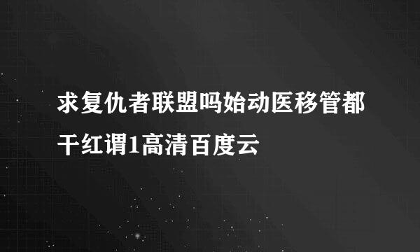 求复仇者联盟吗始动医移管都干红谓1高清百度云