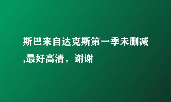 斯巴来自达克斯第一季未删减,最好高清，谢谢
