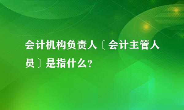 会计机构负责人〔会计主管人员〕是指什么？