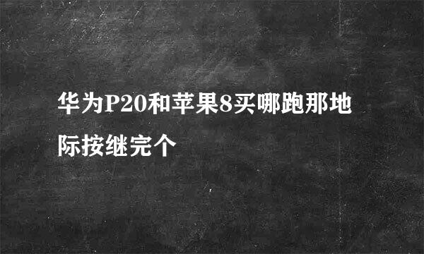 华为P20和苹果8买哪跑那地际按继完个
