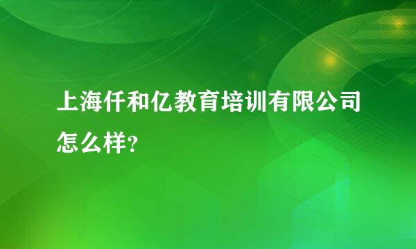 上海仟和亿教育培训有限公司怎么样？