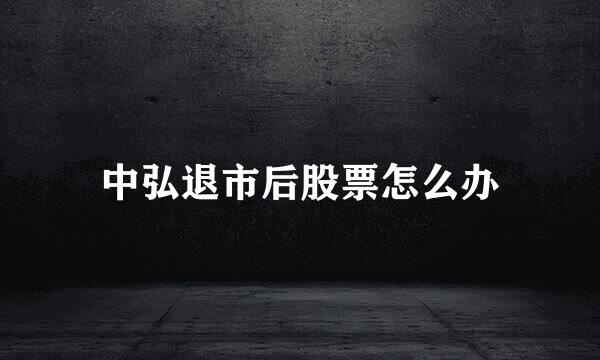 中弘退市后股票怎么办