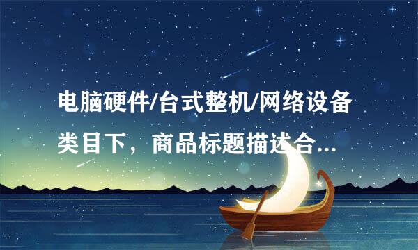电脑硬件/台式整机/网络设备类目下，商品标题描述合理的是哪个？来自