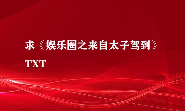 求《娱乐圈之来自太子驾到》TXT