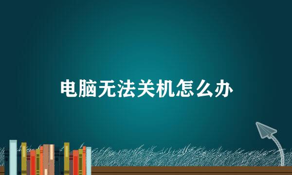 电脑无法关机怎么办