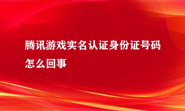 腾讯游戏实名认证身份证号码怎么回事
