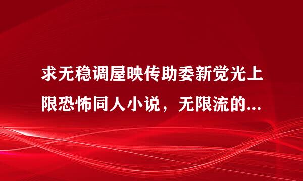 求无稳调屋映传助委新觉光上限恐怖同人小说，无限流的也要，要完结的~汽论双入胜组浓写~~~~~