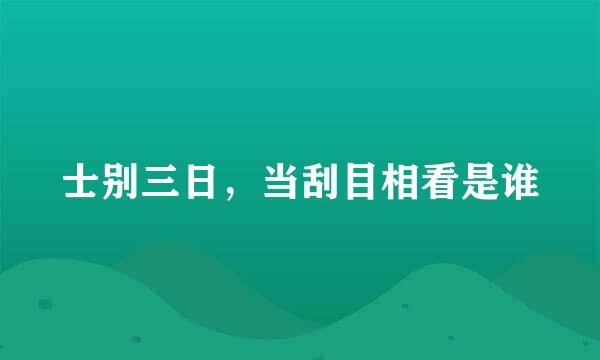 士别三日，当刮目相看是谁
