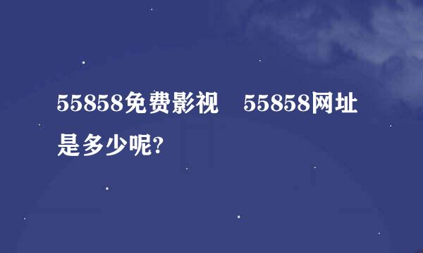 55858免费影视 55858网址是多少呢?