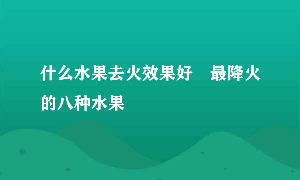 什么水果去火效果好 最降火的八种水果