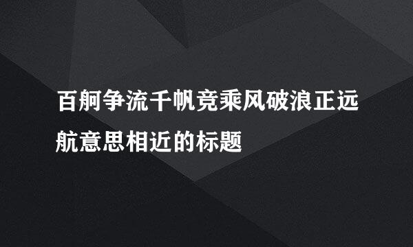 百舸争流千帆竞乘风破浪正远航意思相近的标题