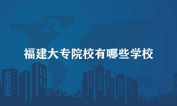 福建大专院校有哪些学校
