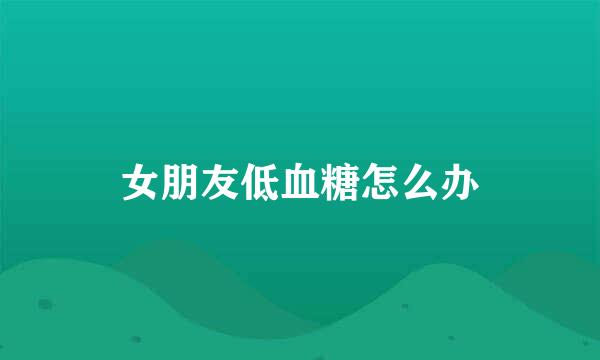 女朋友低血糖怎么办