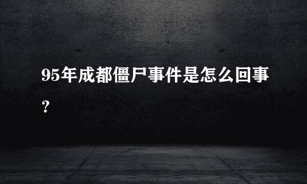 95年成都僵尸事件是怎么回事？