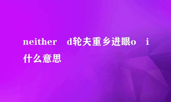neither d轮夫重乡进眼o i什么意思