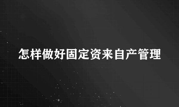 怎样做好固定资来自产管理