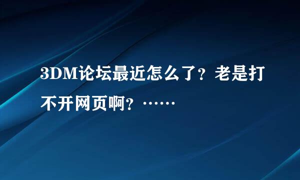 3DM论坛最近怎么了？老是打不开网页啊？……