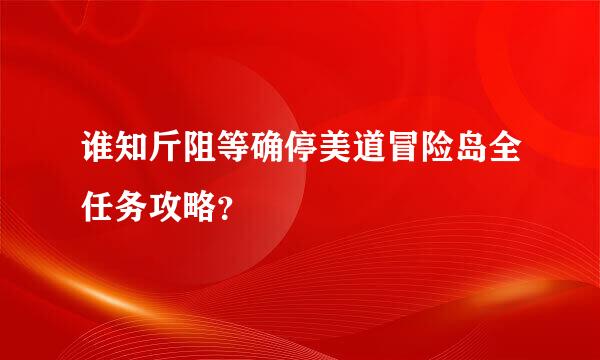 谁知斤阻等确停美道冒险岛全任务攻略？