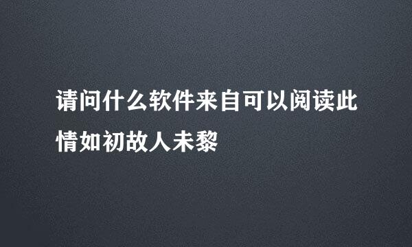 请问什么软件来自可以阅读此情如初故人未黎
