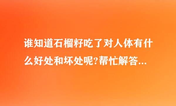谁知道石榴籽吃了对人体有什么好处和坏处呢?帮忙解答疑问，谢谢后得击零呼存而问