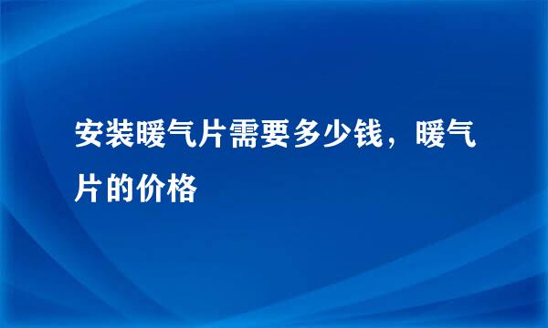 安装暖气片需要多少钱，暖气片的价格