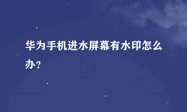 华为手机进水屏幕有水印怎么办？