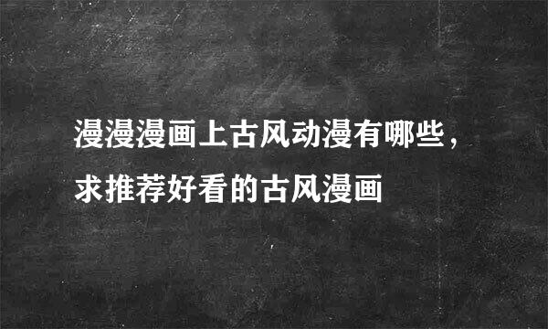 漫漫漫画上古风动漫有哪些，求推荐好看的古风漫画