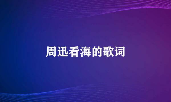 周迅看海的歌词