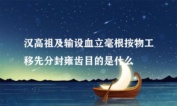 汉高祖及输设血立毫根按物工移先分封雍齿目的是什么