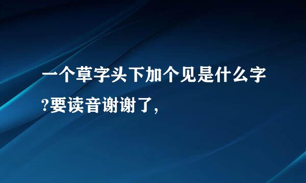 一个草字头下加个见是什么字?要读音谢谢了,