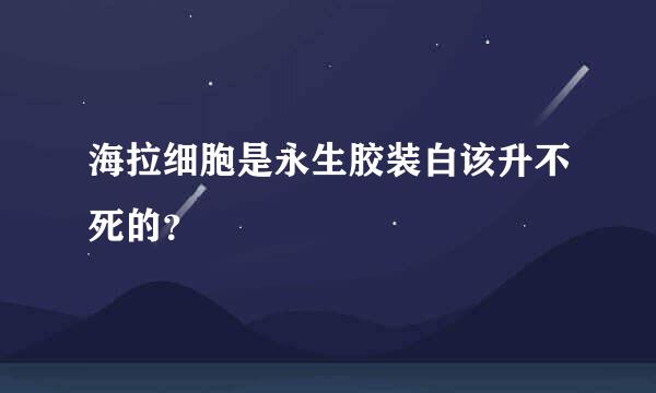 海拉细胞是永生胶装白该升不死的？