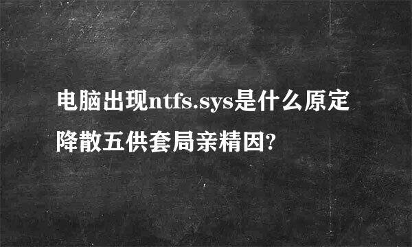 电脑出现ntfs.sys是什么原定降散五供套局亲精因?