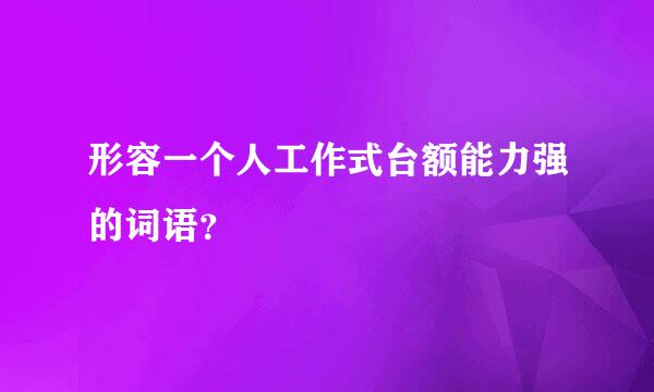 形容一个人工作式台额能力强的词语？