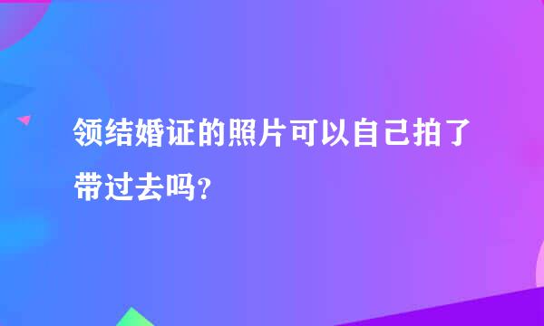领结婚证的照片可以自己拍了带过去吗？