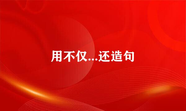 用不仅...还造句