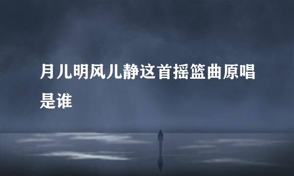月儿明风儿静这首摇篮曲原唱是谁