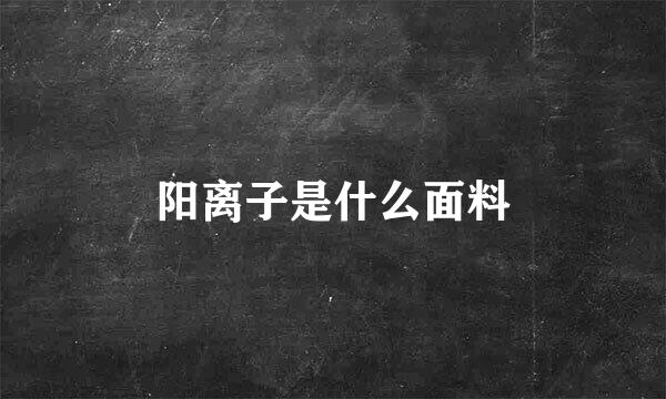 阳离子是什么面料