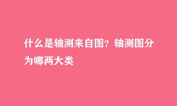 什么是轴测来自图？轴测图分为哪两大类