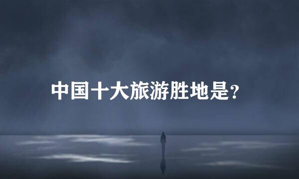 中国十大旅游胜地是?