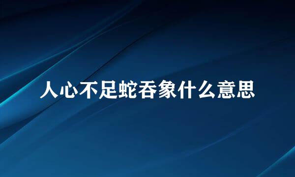 人心不足蛇吞象什么意思