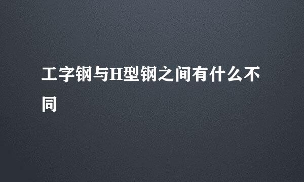 工字钢与H型钢之间有什么不同