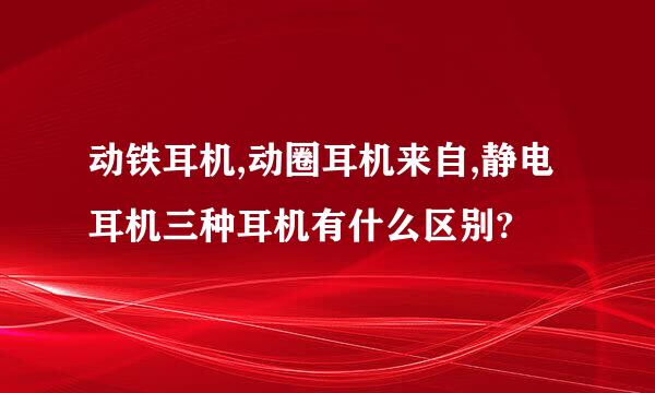 动铁耳机,动圈耳机来自,静电耳机三种耳机有什么区别?