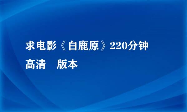 求电影《白鹿原》220分钟 高清 版本