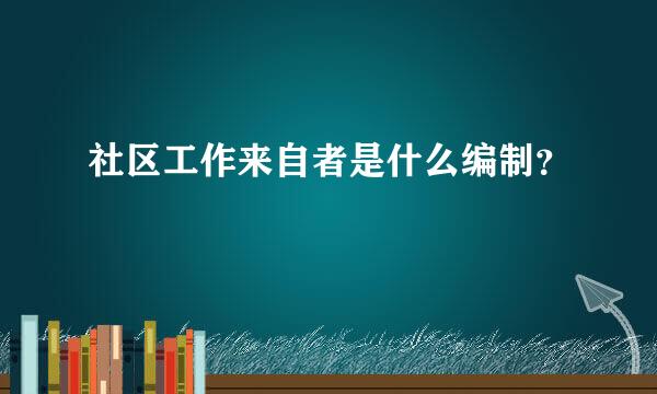 社区工作来自者是什么编制？