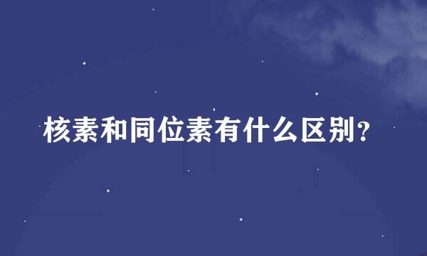 核素和同位素有什么区别？
