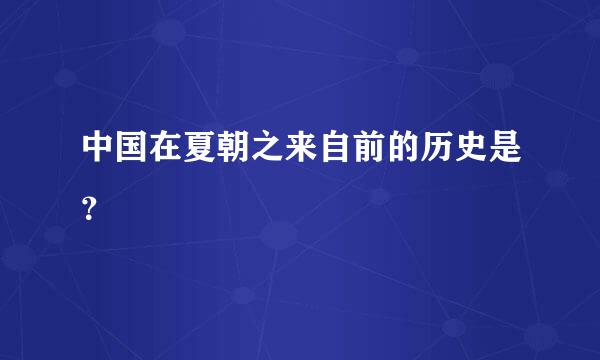 中国在夏朝之来自前的历史是？