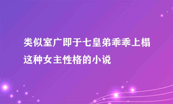 类似室广即于七皇弟乖乖上榻这种女主性格的小说